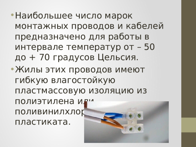 Наибольшее число марок монтажных проводов и кабелей предназначено для работы в интервале температур от – 50 до + 70 градусов Цельсия. Жилы этих проводов имеют гибкую влагостойкую пластмассовую изоляцию из полиэтилена или поливинилхлоридного пластиката. 
