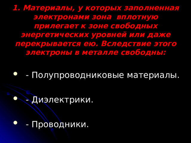 1. Материалы, у которых заполненная электронами зона вплотную прилегает к зоне свободных энергетических уровней или даже перекрывается ею. Вследствие этого электроны в металле свободны:   - Полупроводниковые материалы. - Диэлектрики. - Проводники. 