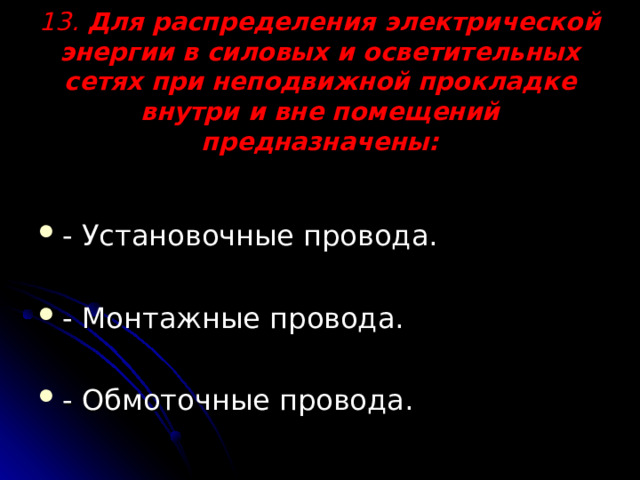 13. Для распределения электрической энергии в силовых и осветительных сетях при неподвижной прокладке внутри и вне помещений предназначены:   - Установочные провода. - Монтажные провода. - Обмоточные провода. 