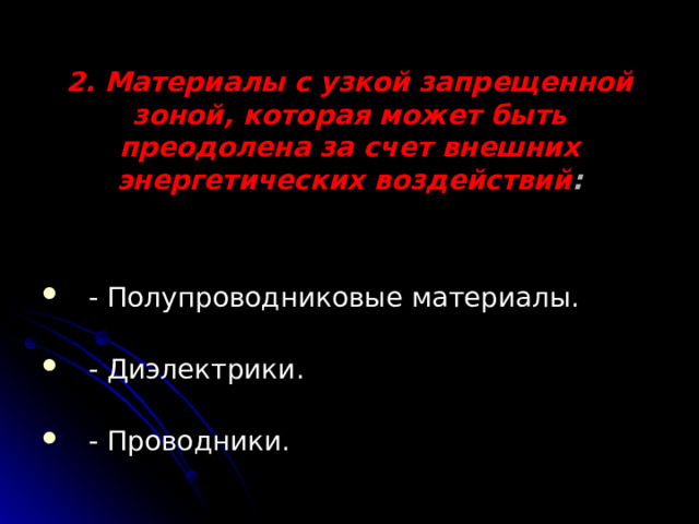 2. Материалы с узкой запрещенной зоной, которая может быть преодолена за счет внешних энергетических воздействий :   - Полупроводниковые материалы. - Диэлектрики. - Проводники. 