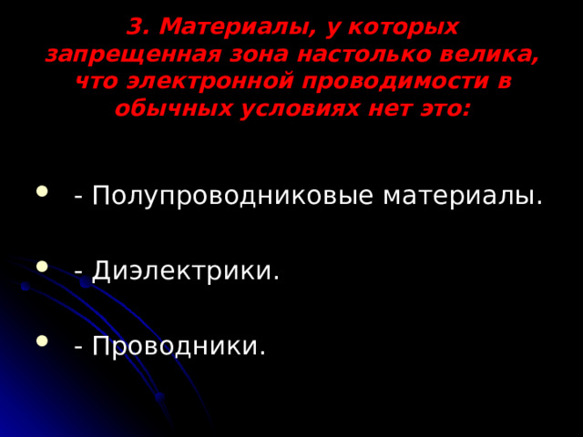 3. Материалы, у которых запрещенная зона настолько велика, что электронной проводимости в обычных условиях нет это:   - Полупроводниковые материалы. - Диэлектрики. - Проводники. 