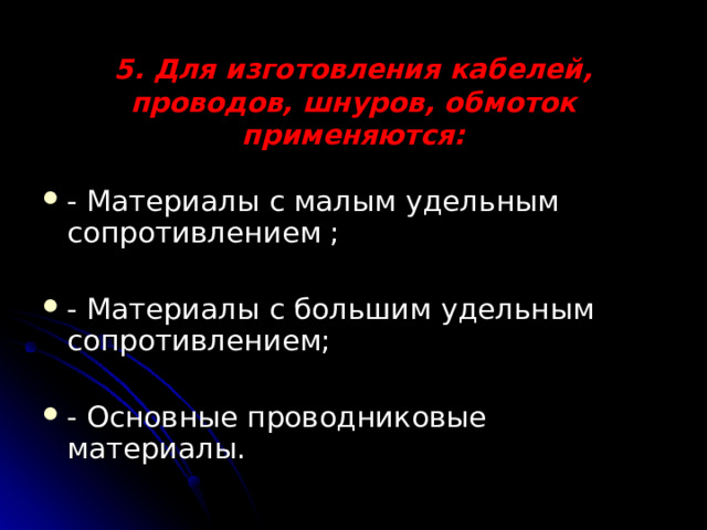 5. Для изготовления кабелей, проводов, шнуров, обмоток применяются:   - Материалы с малым удельным сопротивлением ; - Материалы с большим удельным сопротивлением; - Основные проводниковые материалы. 