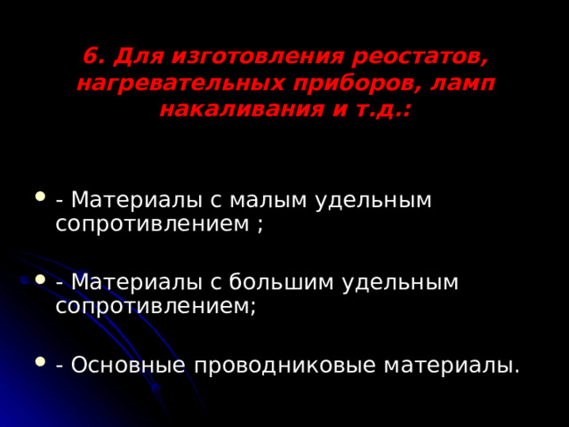 6. Для изготовления реостатов, нагревательных приборов, ламп накаливания и т.д.:   - Материалы с малым удельным сопротивлением ; - Материалы с большим удельным сопротивлением; - Основные проводниковые материалы. 