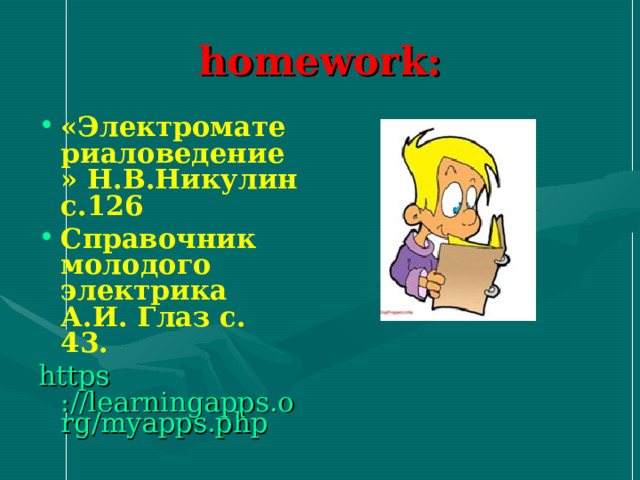 homework : «Электроматериаловедение» Н.В.Никулин с.126 Справочник молодого электрика А.И. Глаз с. 43. https ://learningapps.org/myapps.php 