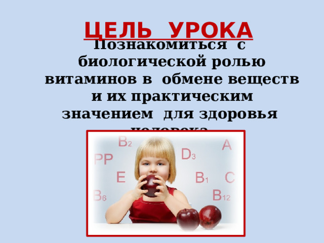 ЦЕЛЬ УРОКА Познакомиться с биологической ролью витаминов в обмене веществ и их практическим значением для здоровья человека. 