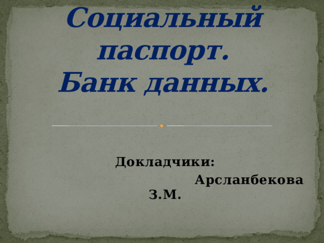 Социальный паспорт.  Банк данных. Докладчики:  Арсланбекова З.М. 