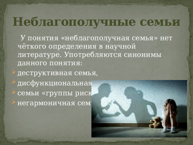 Неблагополучные семьи    У понятия «неблагополучная семья» нет чёткого определения в научной литературе. Употребляются синонимы данного понятия: деструктивная семья, дисфункциональная семья, семьи «группы риска»,  негармоничная семья.         