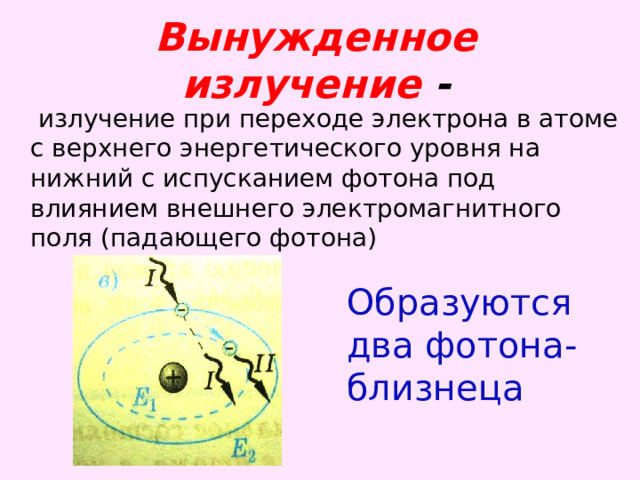 Вынужденное излучение -  излучение при переходе электрона в атоме с верхнего энергетического уровня на нижний с испусканием фотона под влиянием внешнего электромагнитного поля (падающего фотона) Образуются два фотона-близнеца  