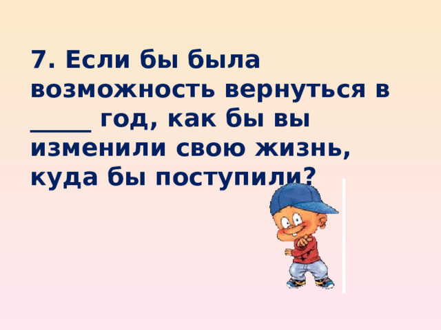   7. Если бы была возможность вернуться в _____ год, как бы вы изменили свою жизнь, куда бы поступили?    