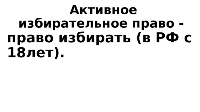 Активное избирательное право - право избирать (в РФ с 18лет). 
