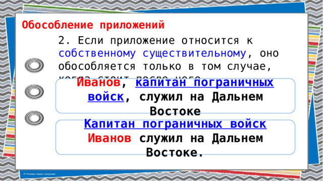 Обособление приложений 2. Если приложение относится к собственному существительному , оно обособляется только в том случае, когда стоит после него. Иванов , капитан пограничных войск , служил на Дальнем Востоке Капитан пограничных войск  Иванов служил на Дальнем Востоке. 