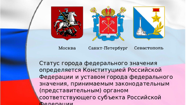 Статус города федерального значения определяется Конституцией Российской Федерации и уставом города федерального значения, принимаемым законодательным (представительным) органом соответствующего субъекта Российской Федерации. 