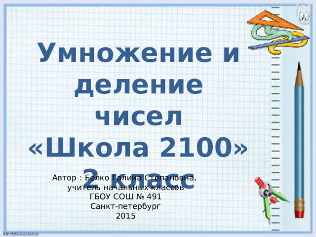 Умножение и деление чисел «Школа 2100» 2 класс Автор : Белко Галина Степановна, учитель начальных классов ГБОУ СОШ № 491 Санкт-петербург 2015 