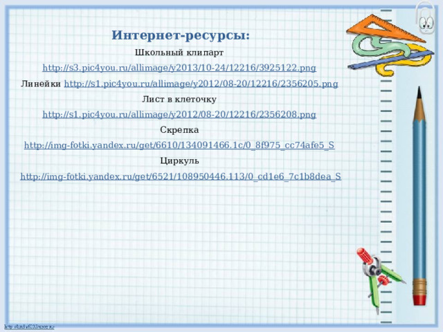 Интернет-ресурсы: Школьный клипарт http://s3.pic4you.ru/allimage/y2013/10-24/12216/3925122.png  Линейки http://s1.pic4you.ru/allimage/y2012/08-20/12216/2356205.png  Лист в клеточку http://s1.pic4you.ru/allimage/y2012/08-20/12216/2356208.png  Скрепка http://img-fotki.yandex.ru/get/6610/134091466.1c/0_8f975_cc74afe5_S  Циркуль http://img-fotki.yandex.ru/get/6521/108950446.113/0_cd1e6_7c1b8dea_S 
