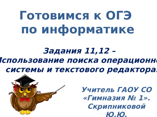 Готовимся к ОГЭ по информатике Задания 11,12 – Использование поиска операционной  системы и текстового редактора. Учитель ГАОУ СО «Гимназия № 1». Скрипниковой Ю.Ю. 