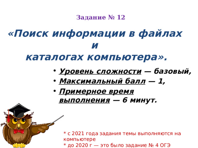 Задание № 12   «Поиск информации в файлах и  каталогах компьютера».  Уровень сложности  — базовый, Максимальный балл  — 1, Примерное время выполнения  — 6 минут. * c 2021 года задания темы выполняются на компьютере * до 2020 г — это было задание № 4 ОГЭ 