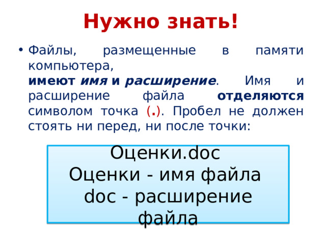 Нужно знать! Файлы, размещенные в памяти компьютера, имеют  имя  и  расширение . Имя и расширение файла отделяются символом точка ( . ) . Пробел не должен стоять ни перед, ни после точки: Оценки.doc Оценки - имя файла doc - расширение файла 