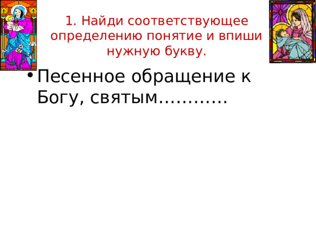 1. Найди соответствующее определению понятие и впиши нужную букву. Песенное обращение к Богу, святым…………
