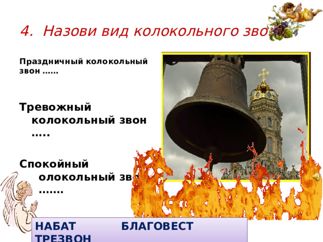 4. Назови вид колокольного звона. Праздничный колокольный звон …… Тревожный колокольный звон …..  Спокойный колокольный звон ……… НАБАТ БЛАГОВЕСТ ТРЕЗВОН