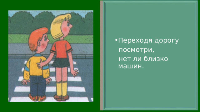 Переходя дорогу  посмотри,  нет ли близко машин. 
