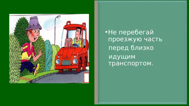 Не перебегай проезжую часть  перед близко  идущим транспортом. 