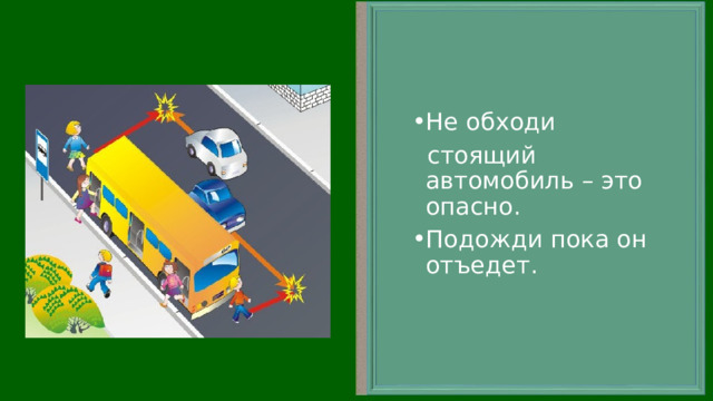 Не обходи  стоящий автомобиль – это опасно. Подожди пока он отъедет. 