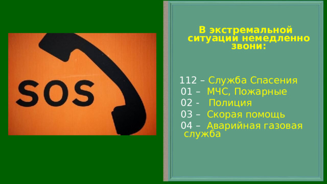 В экстремальной ситуации немедленно звони:    112 – Служба Спасения  01 – МЧС, Пожарные  02 - Полиция  03 – Скорая помощь  04 – Аварийная газовая служба 