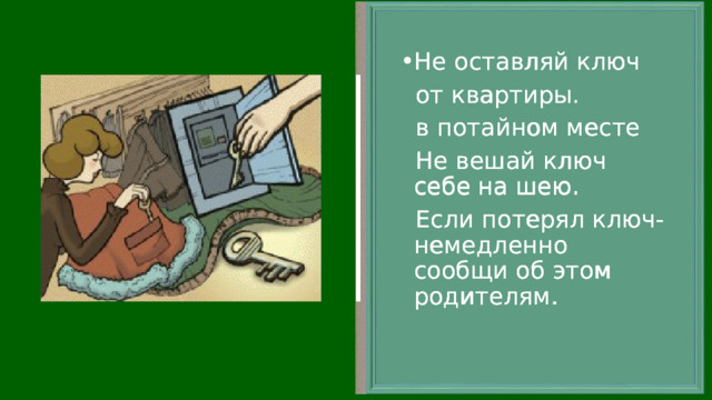 Не оставляй ключ Не оставляй ключ  от квартиры.  в потайном месте  Не вешай ключ себе на шею.  Если потерял ключ- немедленно сообщи об этом родителям.  от квартиры  в потайном месте  Не вешай ключ себе на шею.  Если потерял ключ- немедленно сообщи об этом родителям. 