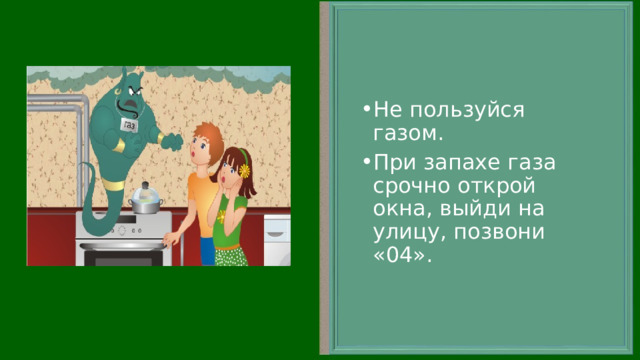 Не пользуйся газом. При запахе газа срочно открой окна, выйди на улицу, позвони «04».  