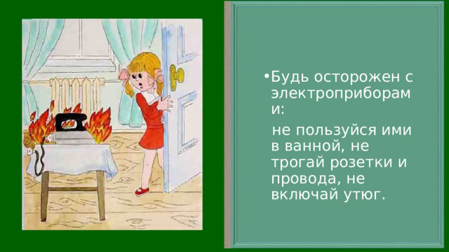 Будь осторожен с электроприборами:  не пользуйся ими в ванной, не трогай розетки и провода, не включай утюг. 