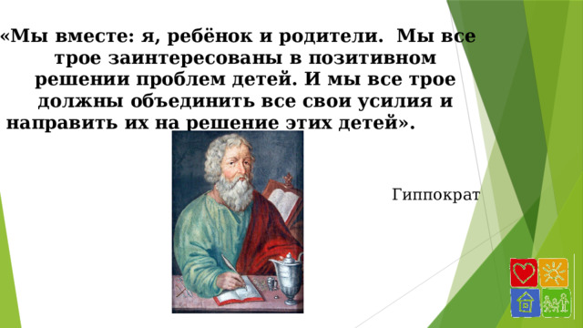 «Мы вместе: я, ребёнок и родители. Мы все трое заинтересованы в позитивном решении проблем детей. И мы все трое должны объединить все свои усилия и направить их на решение этих детей». Гиппократ 