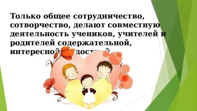 Только общее сотрудничество, сотворчество, делают совместную деятельность учеников, учителей и родителей содержательной, интересной, радостной. 
