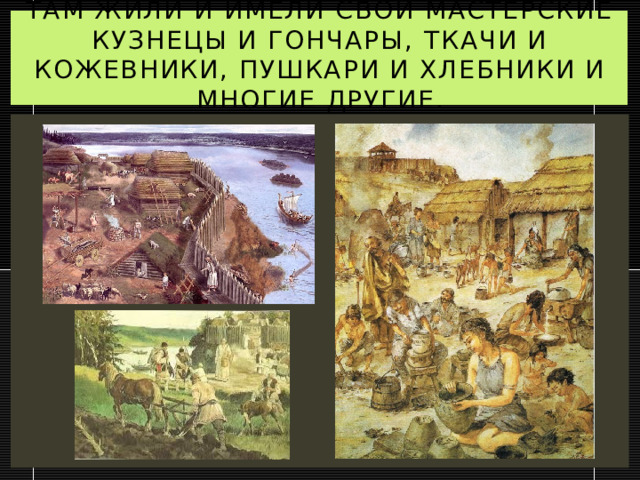 Там жили и имели свои мастерские кузнецы и гончары, ткачи и кожевники, пушкари и хлебники и многие другие. 