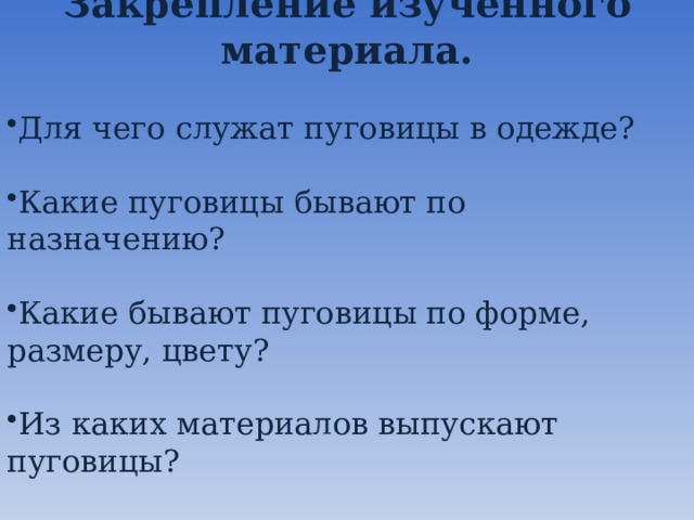 Закрепление изученного материала. Для чего служат пуговицы в одежде? Какие пуговицы бывают по назначению? Какие бывают пуговицы по форме, размеру, цвету? Из каких материалов выпускают пуговицы? 