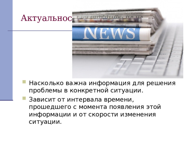 Актуальность. Насколько важна информация для решения проблемы в конкретной ситуации. Зависит от интервала времени, прошедшего с момента появления этой информации и от скорости изменения ситуации. 