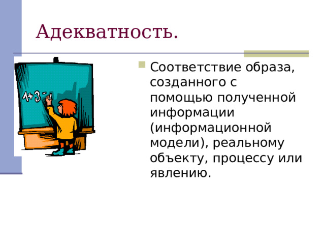 Адекватность. Соответствие образа, созданного с помощью полученной информации (информационной модели), реальному объекту, процессу или явлению. 