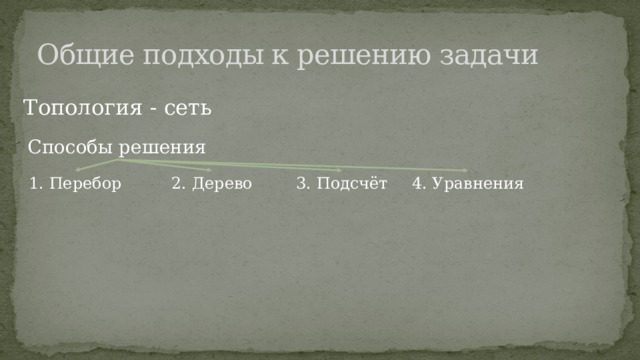 Общие подходы к решению задачи Топология - сеть Способы решения 1. Перебор 2. Дерево 3. Подсчёт 4. Уравнения 