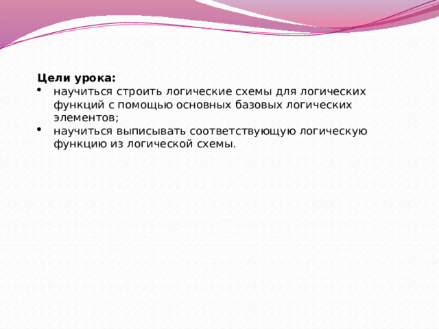 Цели урока: научиться строить логические схемы для логических функций с помощью основных базовых логических элементов; научиться выписывать соответствующую логическую функцию из логической схемы. 