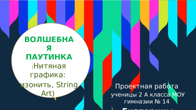 ВОЛШЕБНАЯ ПАУТИНКА ( Нитяная графика: изонить, String Art ) Проектная работа ученицы 2 А класса МОУ гимназии № 14 Екатерины Колотилиной 