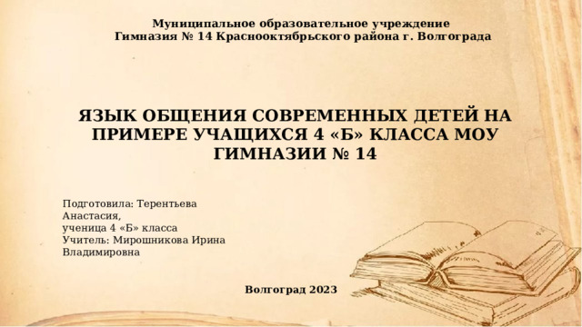Муниципальное образовательное учреждение Гимназия № 14 Краснооктябрьского района г. Волгограда Язык общения современных детей на примере учащихся 4 «Б» класса МОУ Гимназии № 14 Подготовила: Терентьева Анастасия, ученица 4 «Б» класса Учитель: Мирошникова Ирина Владимировна Волгоград 2023 