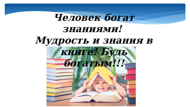 Человек богат знаниями! Мудрость и знания в книге! Будь богатым!!! 