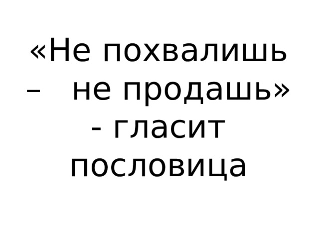 «Не похвалишь – не продашь» - гласит пословица 