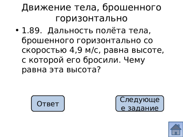 Движение тела, брошенного горизонтально 1.89. Дальность полёта тела, брошенного горизонтально со скоростью 4,9 м/с, равна высоте, с которой его бросили. Чему равна эта высота? 4,9 м Ответ Следующее задание 