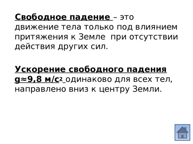 Свободное падение – это движение тела только под влиянием притяжения к Земле при отсутствии действия других сил. Ускорение свободного падения g≈9,8 м/с 2  одинаково для всех тел, направлено вниз к центру Земли. 