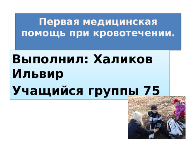 Первая медицинская помощь при кровотечении.   Выполнил: Халиков Ильвир Учащийся группы 75 