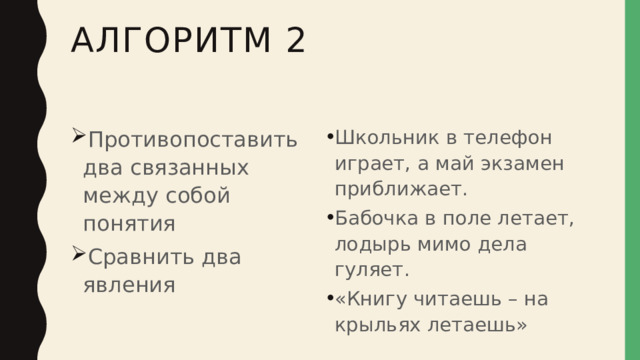 Алгоритм 2 Противопоставить два связанных между собой понятия Сравнить два явления Школьник в телефон играет, а май экзамен приближает. Бабочка в поле летает, лодырь мимо дела гуляет. «Книгу читаешь – на крыльях летаешь» 