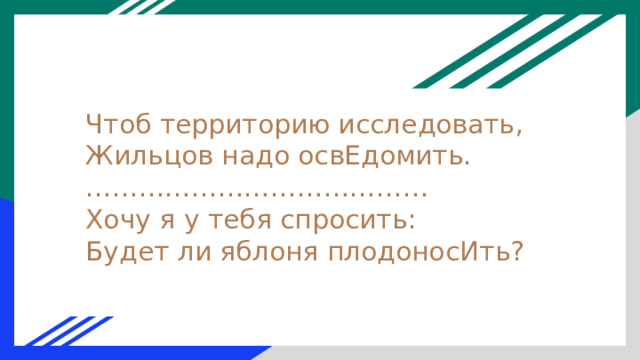 Чтоб территорию исследовать,  Жильцов надо освЕдомить.  …………………………………  Хочу я у тебя спросить:  Будет ли яблоня плодоносИть? 