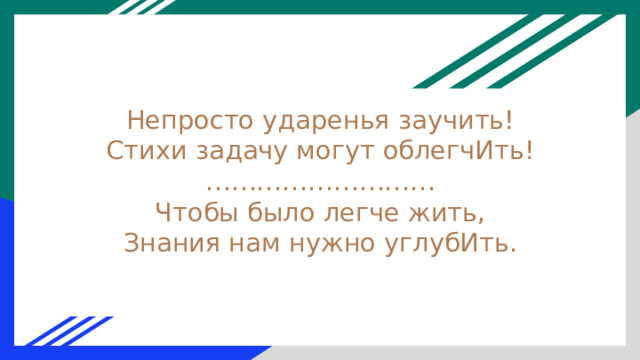 Непросто ударенья заучить!  Стихи задачу могут облегчИть!  ………………………  Чтобы было легче жить,  Знания нам нужно углубИть. 
