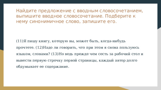 Найдите предложение с вводным словосочетанием, выпишите вводное словосочетание. Подберите к нему синонимичное слово, запишите его. (11)Я пишу книгу, которую вы, может быть, когда-нибудь прочтете. (12)Надо ли говорить, что при этом я снова пользуюсь языком, словами? (13)Но ведь прежде чем сесть за рабочий стол и вывести первую строчку первой страницы, каждый автор долго обдумывает ее содержание. 