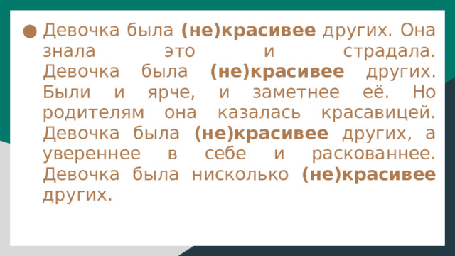 Девочка была (не)красивее других. Она знала это и страдала.  Девочка была (не)красивее других. Были и ярче, и заметнее её. Но родителям она казалась красавицей.  Девочка была (не)красивее других, а увереннее в себе и раскованнее.  Девочка была нисколько (не)красивее других. 